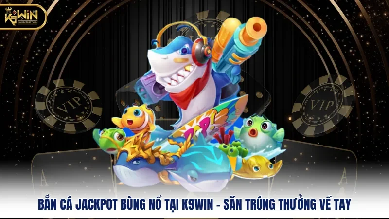 Bắn Cá Jackpot Bùng Nổ Tại K9win - Săn Trúng Thưởng Về Tay