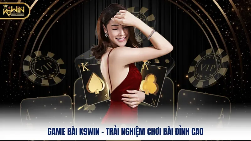 Game Bài K9WIN – Trải Nghiệm Chơi Bài Đỉnh Cao