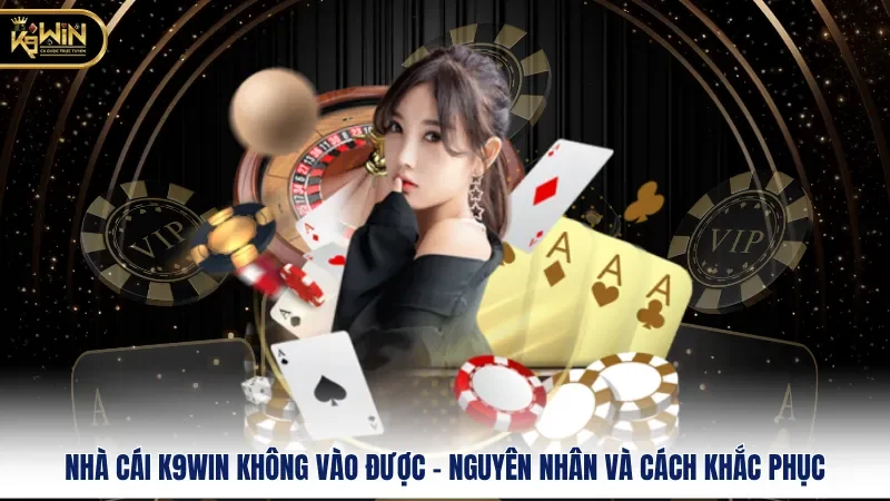 Nhà Cái K9WIN Không Vào Được – Nguyên Nhân Và Cách Khắc Phục
